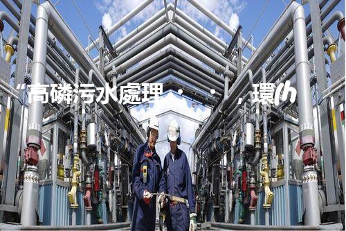 “高磷污水處理，環(huán)保先鋒，守護碧水藍(lán)天！”